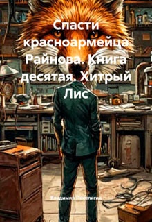 Спасти красноармейца Райнова. Книга десятая. Хитрый Лис